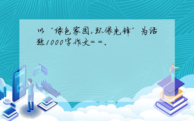 以“绿色家园,环保先锋”为话题1000字作文= =、