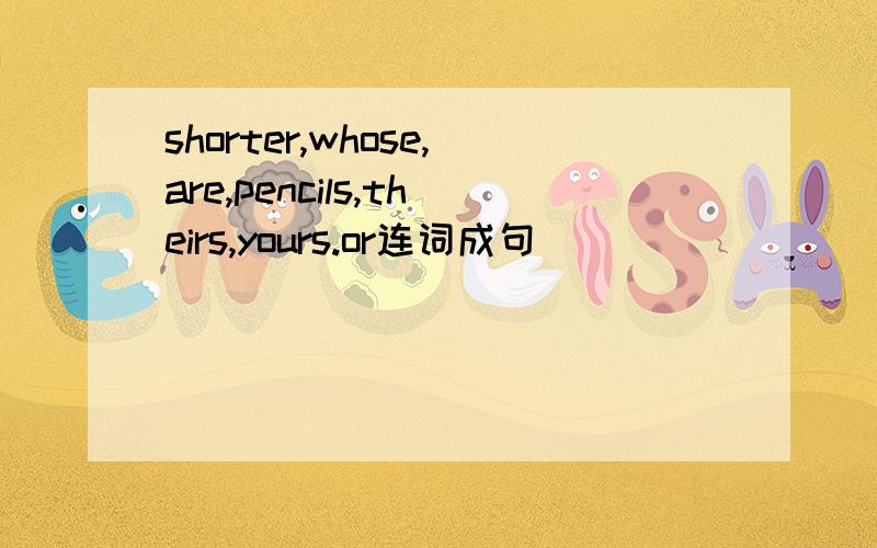 shorter,whose,are,pencils,theirs,yours.or连词成句