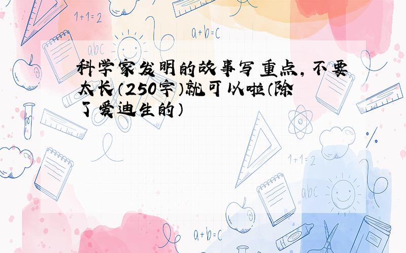 科学家发明的故事写重点,不要太长（250字）就可以啦（除了爱迪生的）