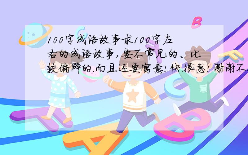 100字成语故事求100字左右的成语故事,要不常见的、比较偏僻的.而且还要寓意!快.很急!谢谢不要太长的呃。要背过的。