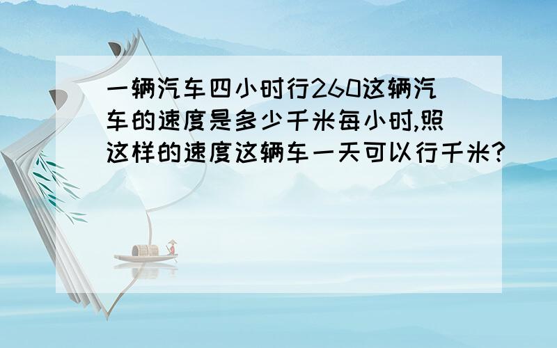 一辆汽车四小时行260这辆汽车的速度是多少千米每小时,照这样的速度这辆车一天可以行千米?