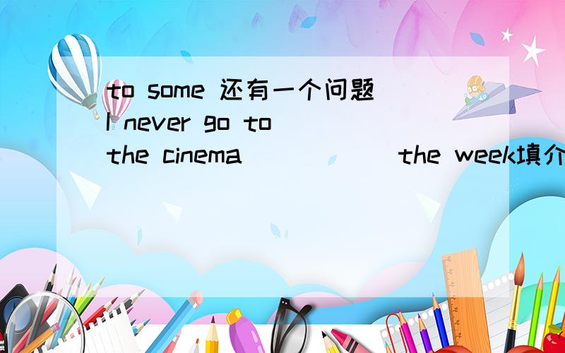 to some 还有一个问题I never go to the cinema______the week填介词应该填什么