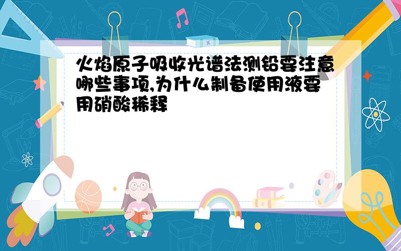 火焰原子吸收光谱法测铅要注意哪些事项,为什么制备使用液要用硝酸稀释