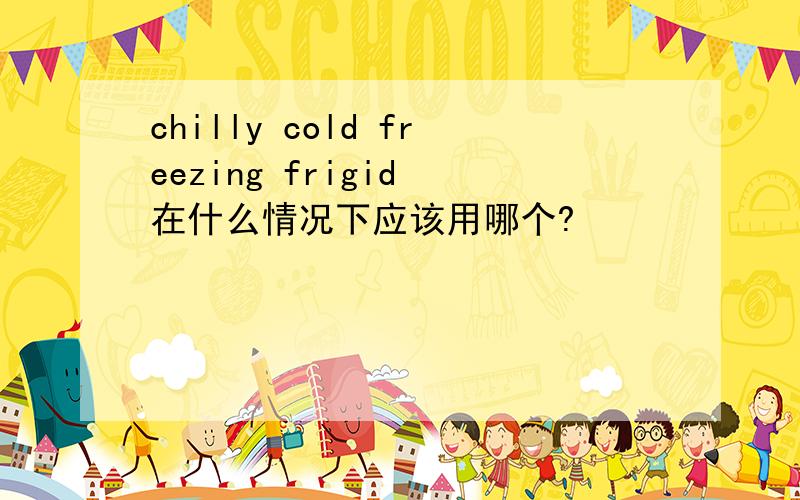 chilly cold freezing frigid 在什么情况下应该用哪个?