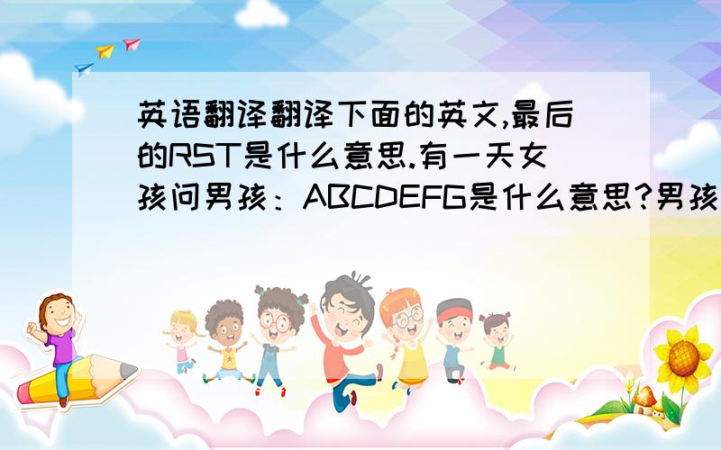 英语翻译翻译下面的英文,最后的RST是什么意思.有一天女孩问男孩：ABCDEFG是什么意思?男孩回答：A bo