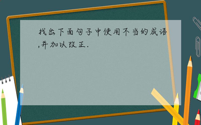 找出下面句子中使用不当的成语,并加以改正.