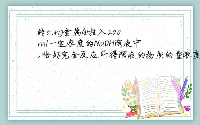 将5.4g金属Al投入200ml一定浓度的NaOH溶液中,恰好完全反应.所得溶液的物质的量浓度为多少