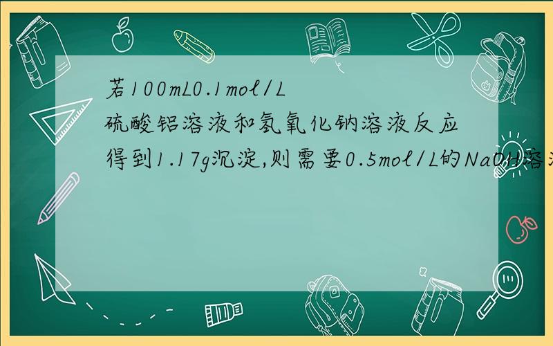 若100mL0.1mol/L硫酸铝溶液和氢氧化钠溶液反应得到1.17g沉淀,则需要0.5mol/L的NaOH溶液的体积