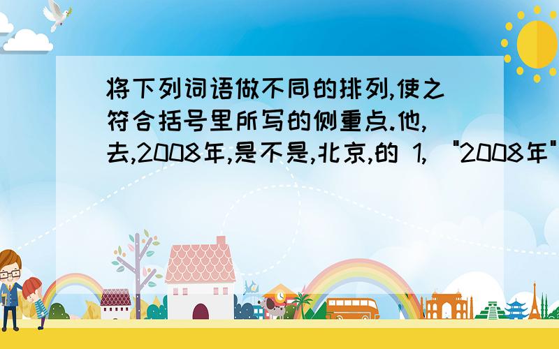 将下列词语做不同的排列,使之符合括号里所写的侧重点.他,去,2008年,是不是,北京,的 1,(