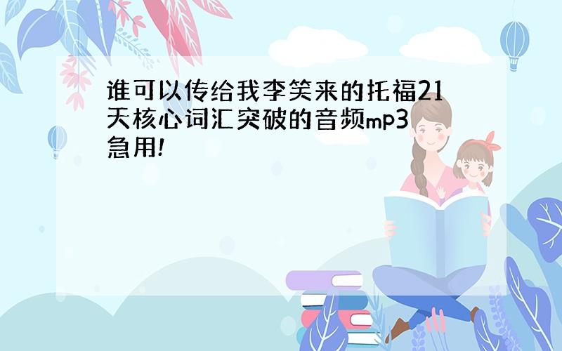 谁可以传给我李笑来的托福21天核心词汇突破的音频mp3 急用!