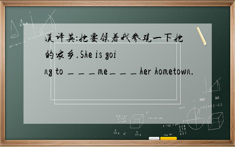 汉译英：她要领着我参观一下她的家乡.She is going to ___me___her hometown.