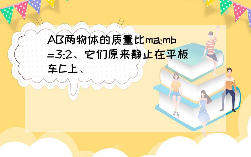 AB两物体的质量比ma:mb=3:2、它们原来静止在平板车C上、