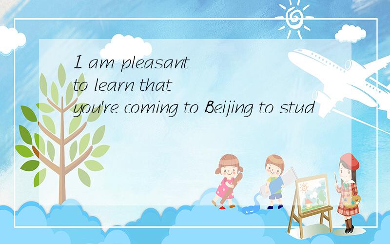 I am pleasant to learn that you're coming to Beijing to stud