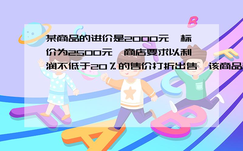 某商品的进价是2000元,标价为2500元,商店要求以利润不低于20％的售价打折出售,该商品最多可打几折出售?用方程,设