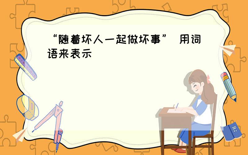 “随着坏人一起做坏事” 用词语来表示