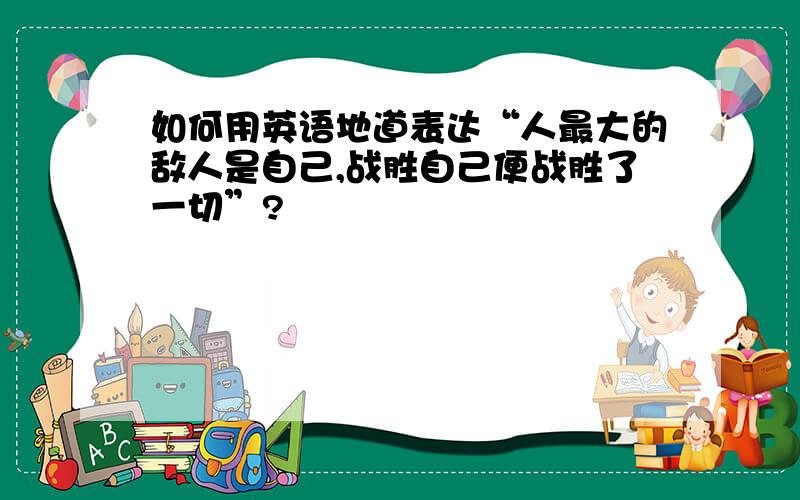 如何用英语地道表达“人最大的敌人是自己,战胜自己便战胜了一切”?