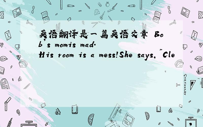 英语翻译是一篇英语文章 Bob's momis mad.His room is a mess!She says,