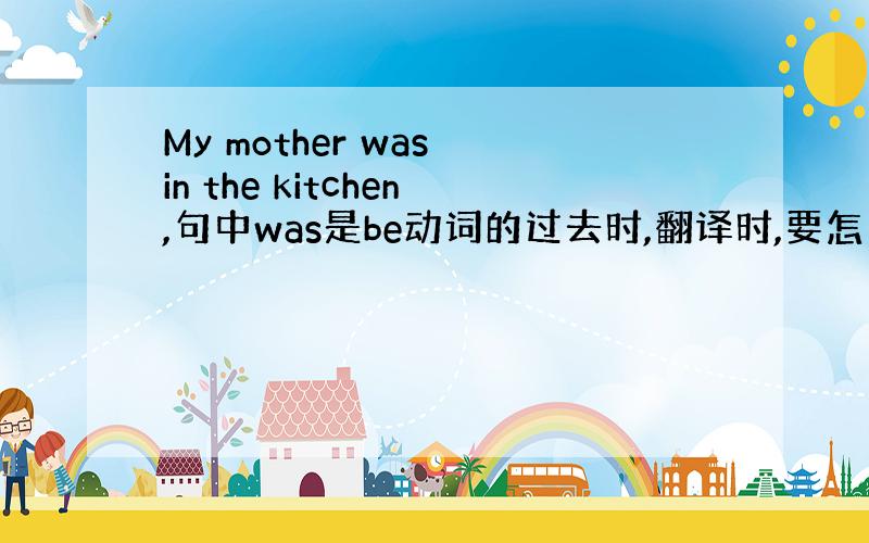 My mother was in the kitchen,句中was是be动词的过去时,翻译时,要怎么翻译?