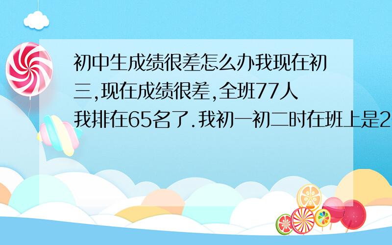 初中生成绩很差怎么办我现在初三,现在成绩很差,全班77人我排在65名了.我初一初二时在班上是20多名,后来贪玩,上课睡觉