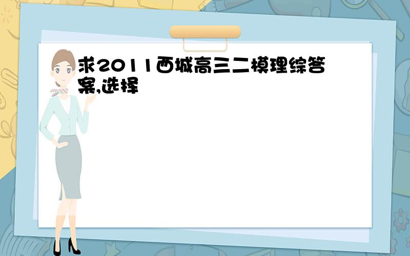 求2011西城高三二模理综答案,选择