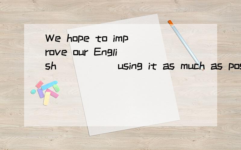 We hope to improve our English_____ using it as much as poss