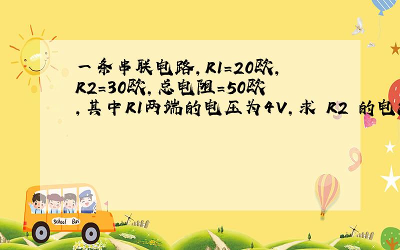 一条串联电路,R1=20欧,R2=30欧,总电阻＝50欧,其中R1两端的电压为4V,求 R2 的电流和电压