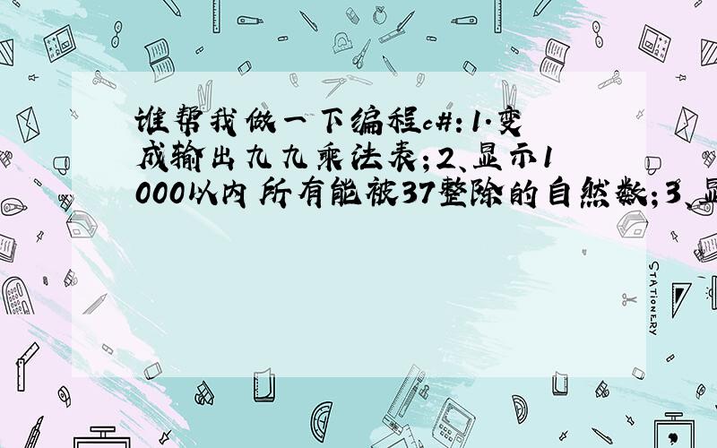 谁帮我做一下编程c#：1.变成输出九九乘法表；2、显示1000以内所有能被37整除的自然数；3、显示1~1000中的完数