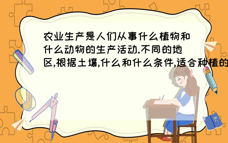 农业生产是人们从事什么植物和什么动物的生产活动.不同的地区,根据土壤,什么和什么条件,适合种植的农作物各有不同.