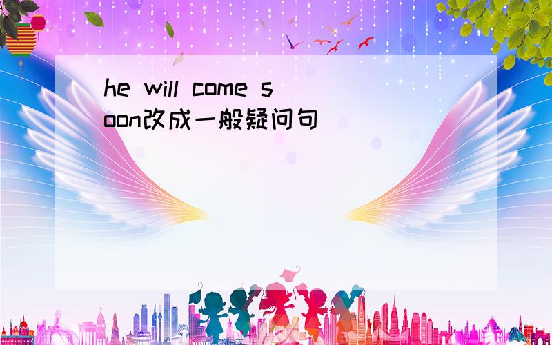 he will come soon改成一般疑问句