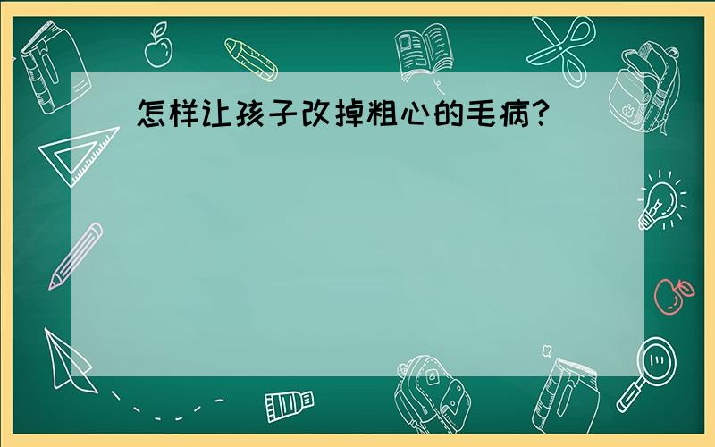 怎样让孩子改掉粗心的毛病?