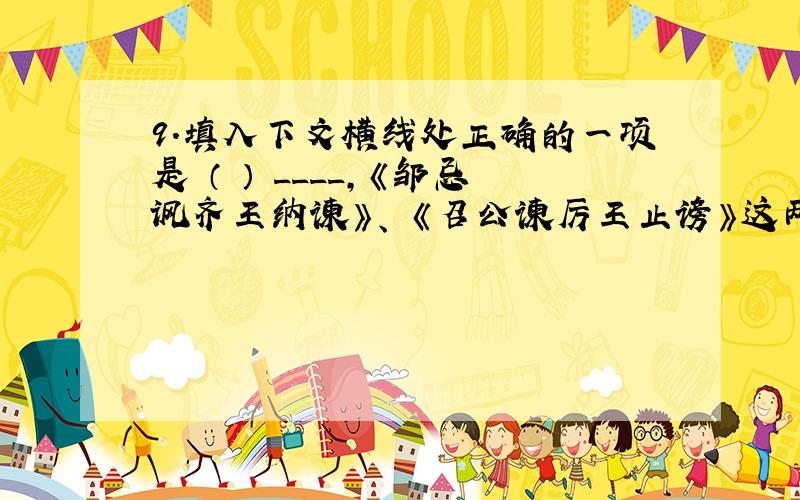 9．填入下文横线处正确的一项是 （ ） ____,《邹忌讽齐王纳谏》、 《召公谏厉王止谤》这两篇古文,我 们对照着读,大