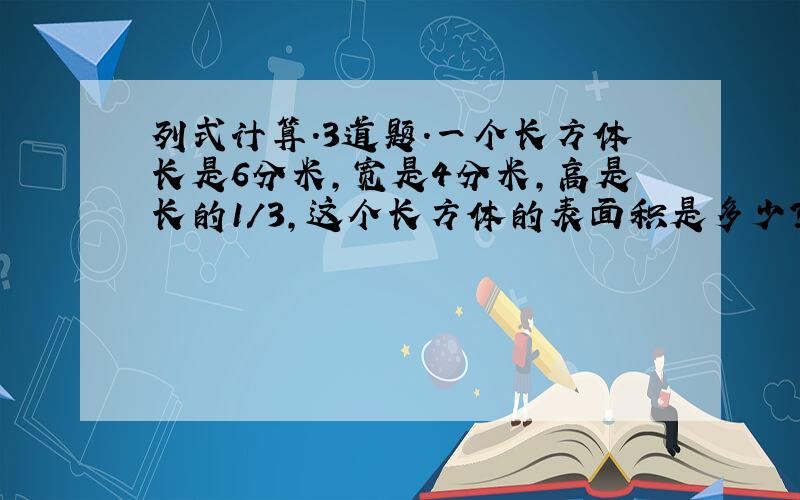 列式计算.3道题.一个长方体长是6分米,宽是4分米,高是长的1/3,这个长方体的表面积是多少?一辆汽车以平均每小时行76