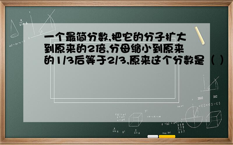 一个最简分数,把它的分子扩大到原来的2倍,分母缩小到原来的1/3后等于2/3,原来这个分数是（ ）