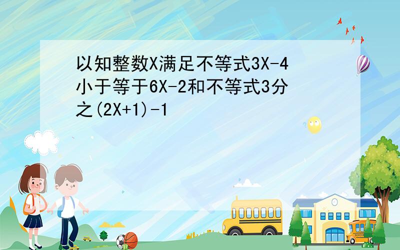 以知整数X满足不等式3X-4小于等于6X-2和不等式3分之(2X+1)-1