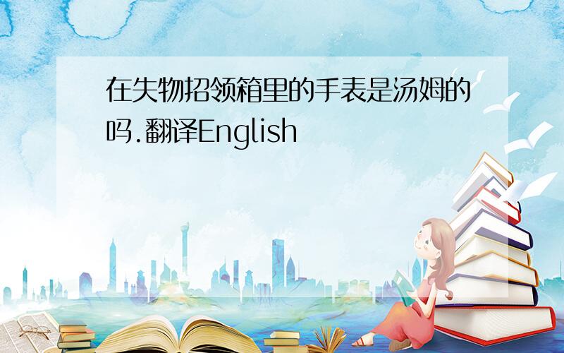 在失物招领箱里的手表是汤姆的吗.翻译English