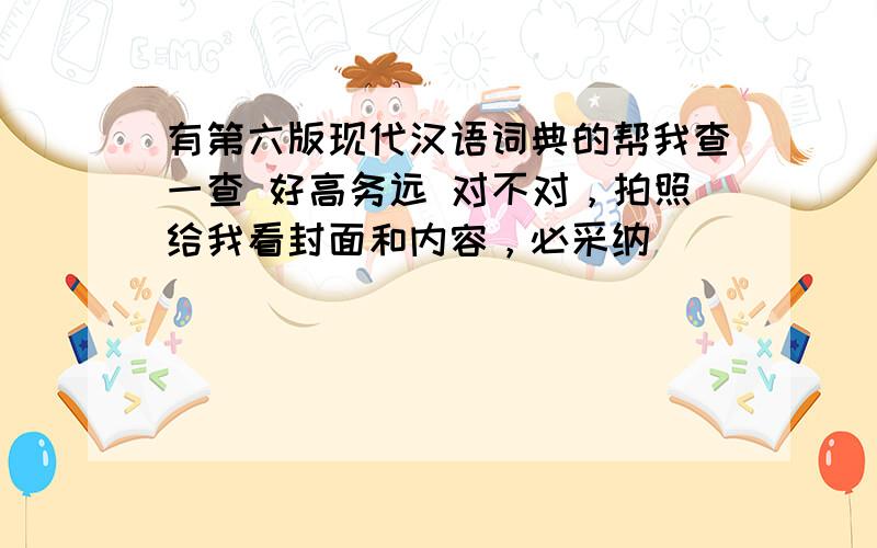 有第六版现代汉语词典的帮我查一查 好高务远 对不对，拍照给我看封面和内容，必采纳