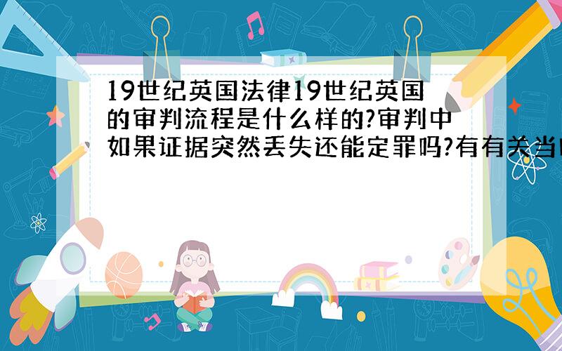 19世纪英国法律19世纪英国的审判流程是什么样的?审判中如果证据突然丢失还能定罪吗?有有关当时法律的译本吗?