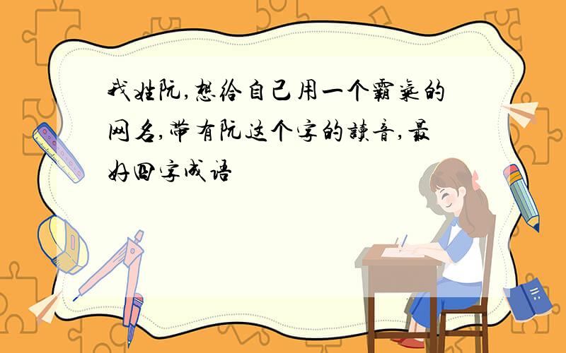 我姓阮,想给自己用一个霸气的网名,带有阮这个字的读音,最好四字成语