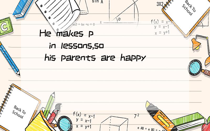 He makes p_____in lessons,so his parents are happy