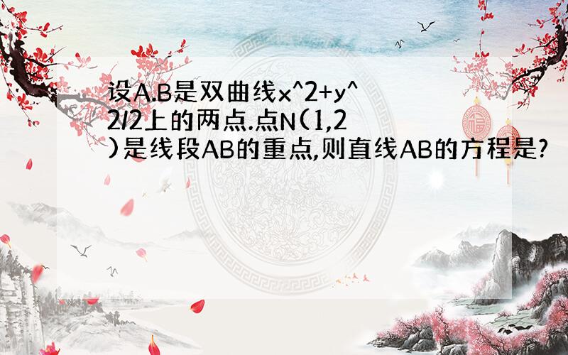 设A.B是双曲线x^2+y^2/2上的两点.点N(1,2)是线段AB的重点,则直线AB的方程是?