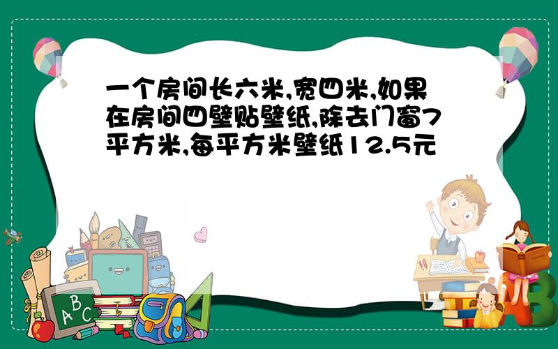 一个房间长六米,宽四米,如果在房间四壁贴壁纸,除去门窗7平方米,每平方米壁纸12.5元