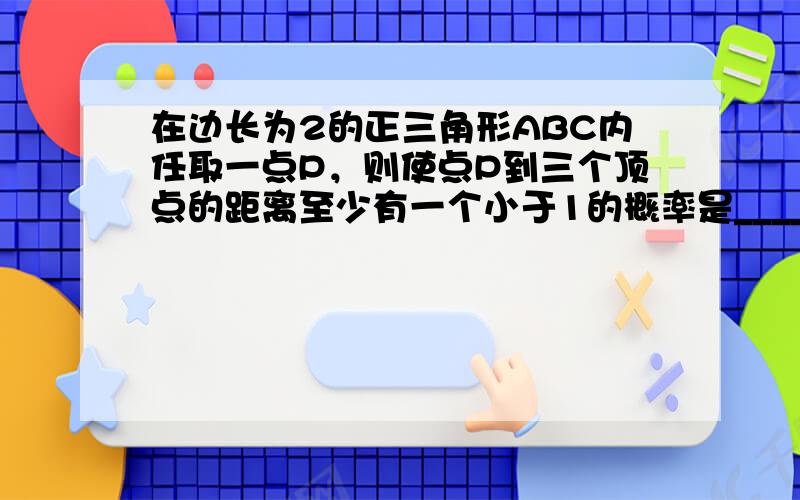 在边长为2的正三角形ABC内任取一点P，则使点P到三个顶点的距离至少有一个小于1的概率是______．