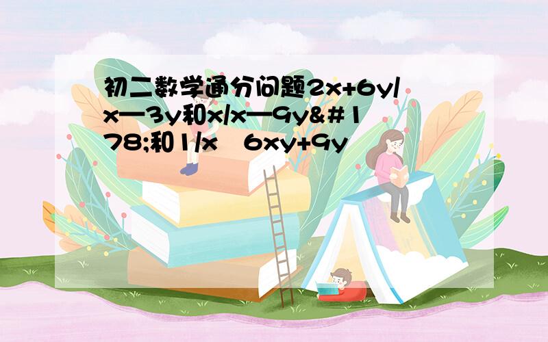 初二数学通分问题2x+6y/x—3y和x/x—9y²和1/x²6xy+9y²