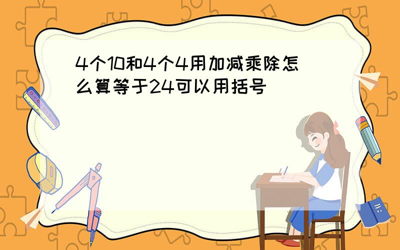 4个10和4个4用加减乘除怎么算等于24可以用括号