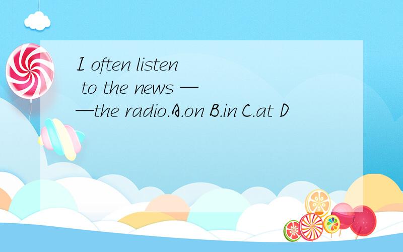 I often listen to the news ——the radio.A.on B.in C.at D