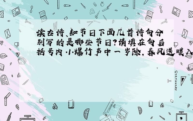 读古诗、知节日下面几首诗句分别写的是哪些节日?请填在句后括号内.1.爆竹声中一岁除,春风送暖入屠苏.( )2.去年元夜时