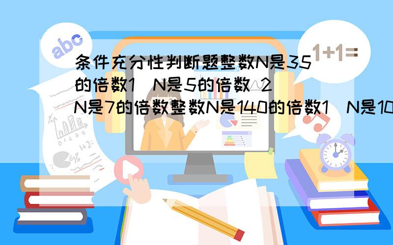 条件充分性判断题整数N是35的倍数1）N是5的倍数 2）N是7的倍数整数N是140的倍数1）N是10的倍数 2）N是14