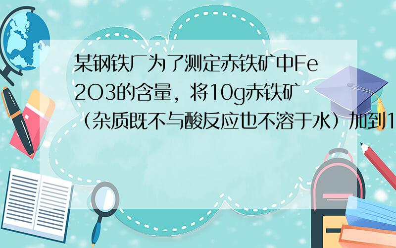 某钢铁厂为了测定赤铁矿中Fe2O3的含量，将10g赤铁矿（杂质既不与酸反应也不溶于水）加到109.5g10%的稀盐酸中，