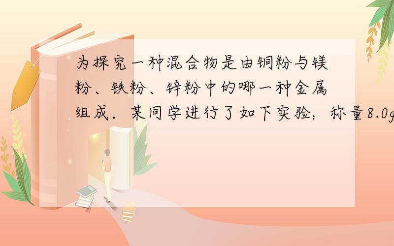 为探究一种混合物是由铜粉与镁粉、铁粉、锌粉中的哪一种金属组成．某同学进行了如下实验：称量8.0g该混合物粉末放入烧杯中→