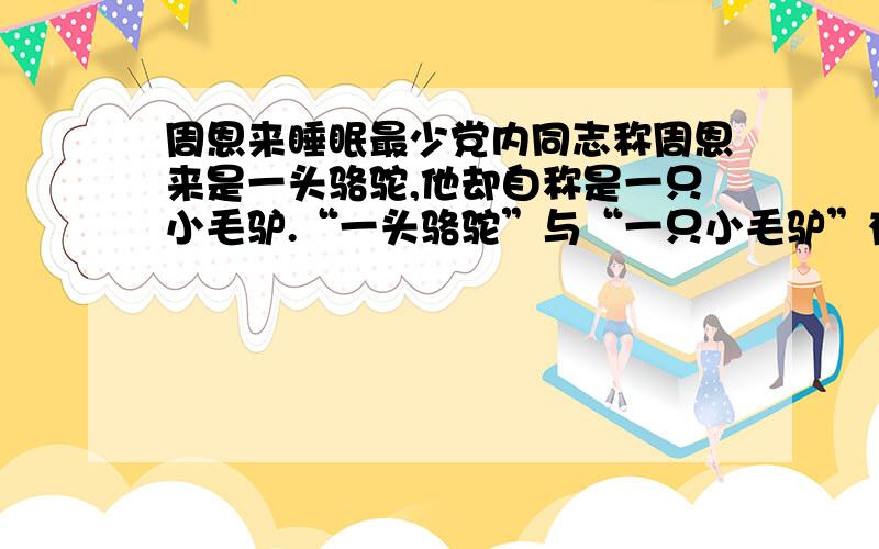 周恩来睡眠最少党内同志称周恩来是一头骆驼,他却自称是一只小毛驴.“一头骆驼”与“一只小毛驴”有什么相同之处和不同之处?你